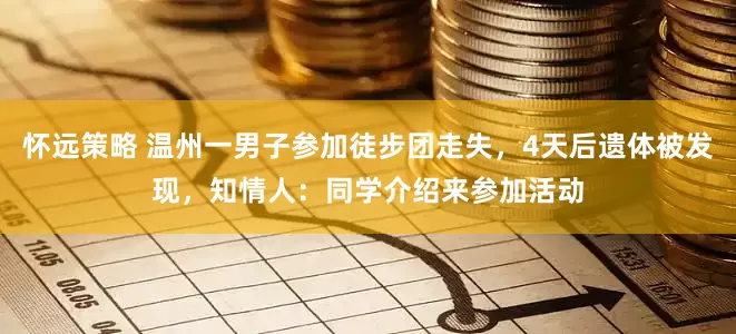 怀远策略 温州一男子参加徒步团走失，4天后遗体被发现，知情人：同学介绍来参加活动