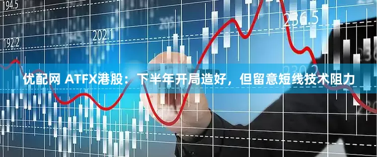 优配网 ATFX港股：下半年开局造好，但留意短线技术阻力