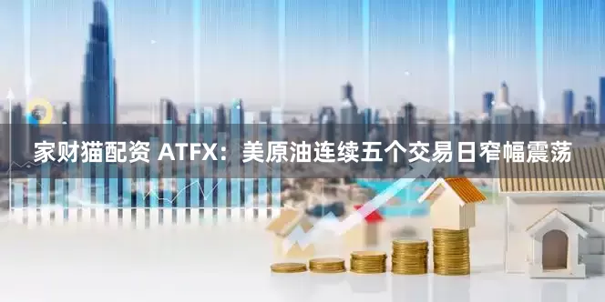 家财猫配资 ATFX：美原油连续五个交易日窄幅震荡