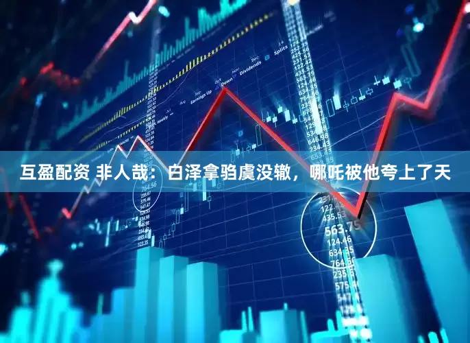 互盈配资 非人哉：白泽拿驺虞没辙，哪吒被他夸上了天