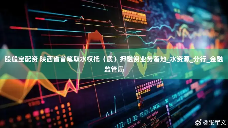 股般宝配资 陕西省首笔取水权抵（质）押融资业务落地_水资源_分行_金融监管局