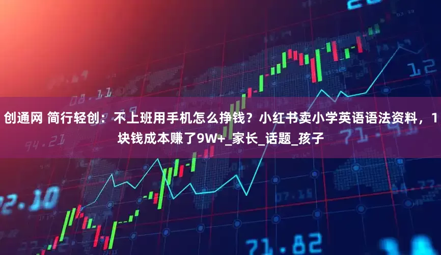 创通网 简行轻创：不上班用手机怎么挣钱？小红书卖小学英语语法资料，1块钱成本赚了9W+_家长_话题_孩子