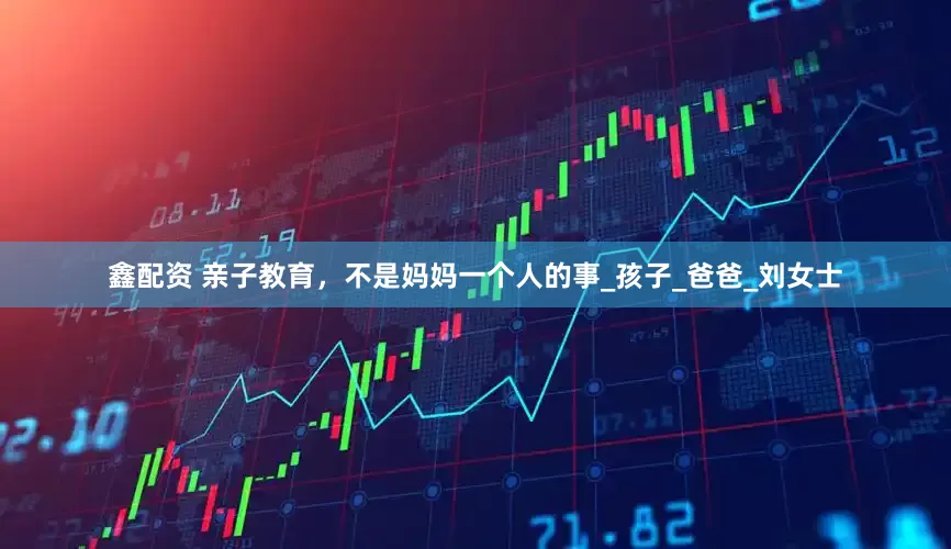 鑫配资 亲子教育，不是妈妈一个人的事_孩子_爸爸_刘女士