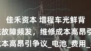 佳禾资本 增程车光鲜背后：双系统故障频发，维修成本高昂引争议_电池_费用_车主
