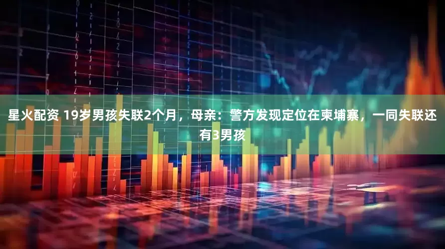 星火配资 19岁男孩失联2个月，母亲：警方发现定位在柬埔寨，一同失联还有3男孩