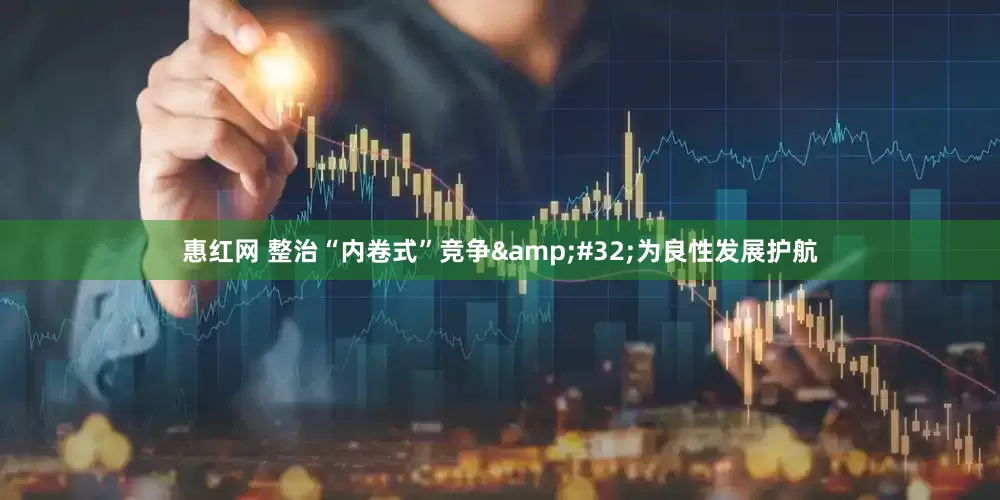 惠红网 整治“内卷式”竞争&#32;为良性发展护航