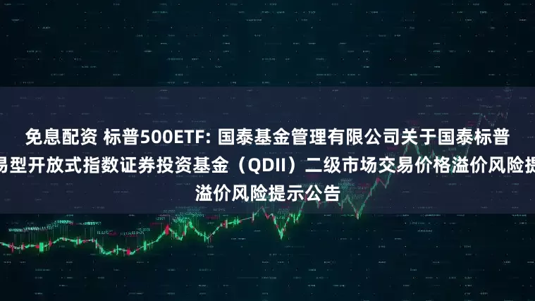 免息配资 标普500ETF: 国泰基金管理有限公司关于国泰标普500交易型开放式指数证券投资基金（QDII）二级市场交易价格溢价风险提示公告