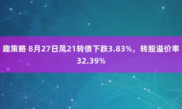 趣策略 8月27日凤21转债下跌3.83%，转股溢价率32.39%