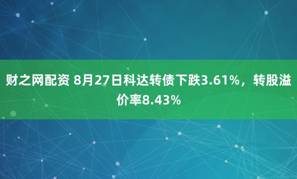财之网配资 8月27日科达转债下跌3.61%，转股溢价率8.43%