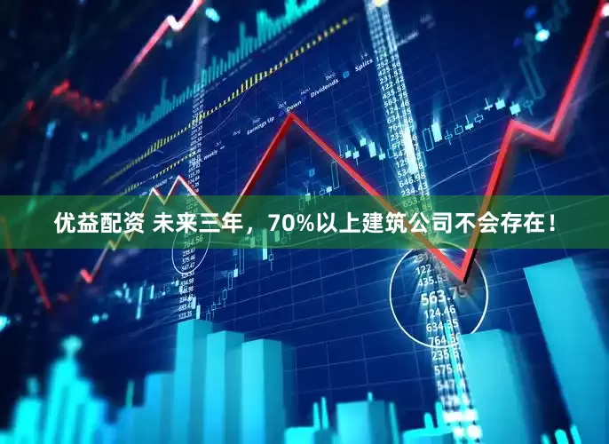 优益配资 未来三年，70%以上建筑公司不会存在！