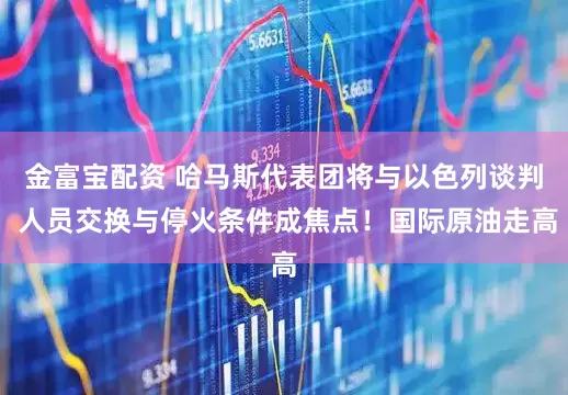 金富宝配资 哈马斯代表团将与以色列谈判 人员交换与停火条件成焦点！国际原油走高