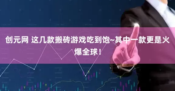 创元网 这几款搬砖游戏吃到饱~其中一款更是火爆全球！