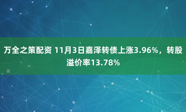 万全之策配资 11月3日嘉泽转债上涨3.96%，转股溢价率13.78%