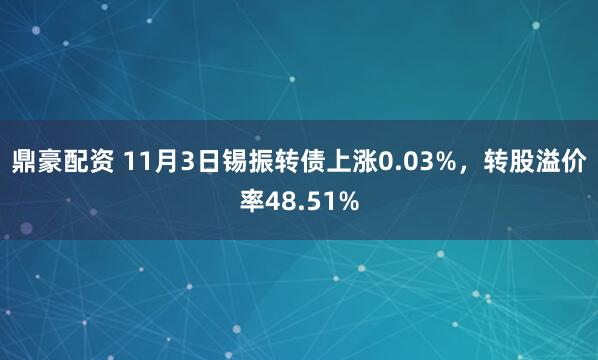 鼎豪配资 11月3日锡振转债上涨0.03%，转股溢价率48.51%