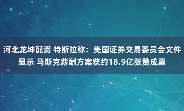 河北龙坤配资 特斯拉称：美国证券交易委员会文件显示 马斯克薪酬方案获约18.9亿张赞成票