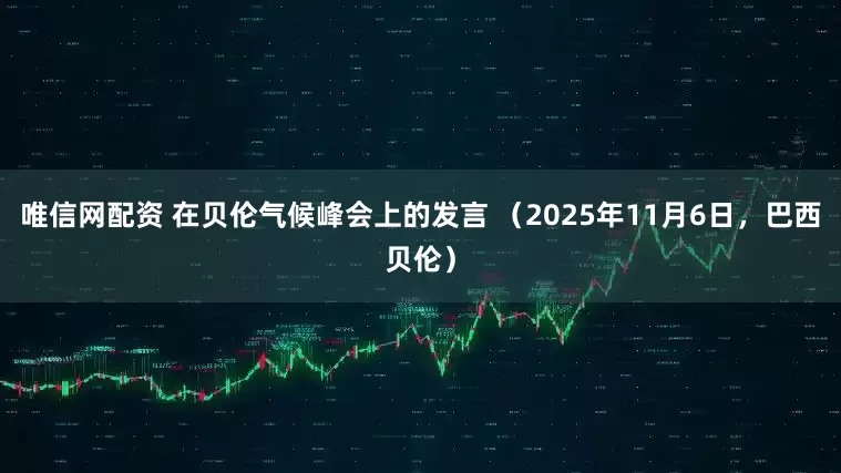 唯信网配资 在贝伦气候峰会上的发言 （2025年11月6日，巴西贝伦）