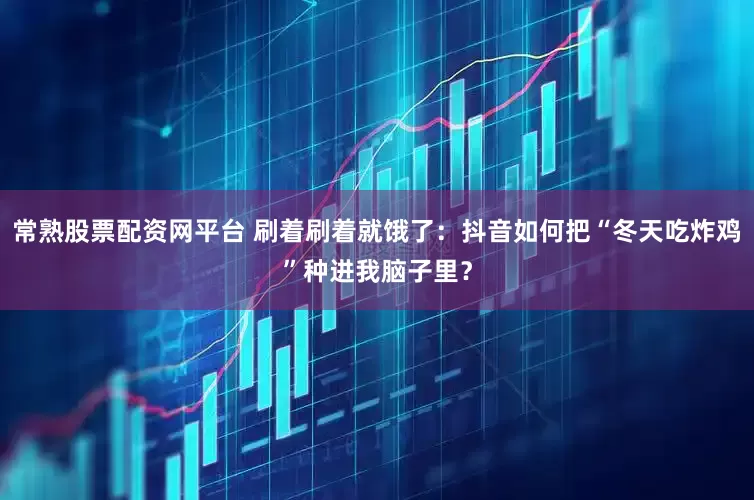 常熟股票配资网平台 刷着刷着就饿了：抖音如何把“冬天吃炸鸡”种进我脑子里？