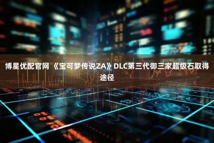 博星优配官网 《宝可梦传说ZA》DLC第三代御三家超级石取得途径