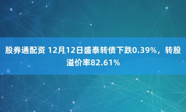股券通配资 12月12日盛泰转债下跌0.39%，转股溢价率82.61%
