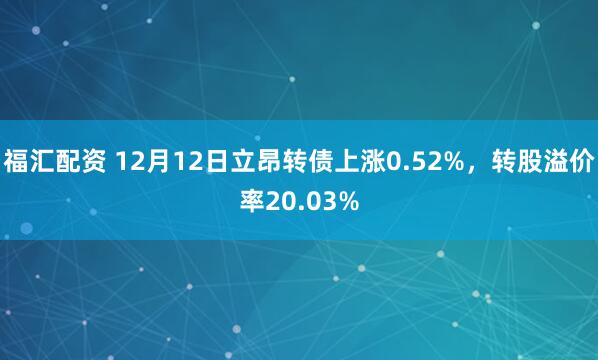 福汇配资 12月12日立昂转债上涨0.52%，转股溢价率20.03%