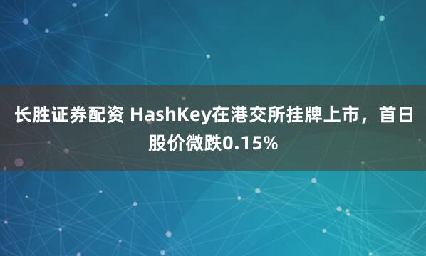 长胜证券配资 HashKey在港交所挂牌上市，首日股价微跌0.15%