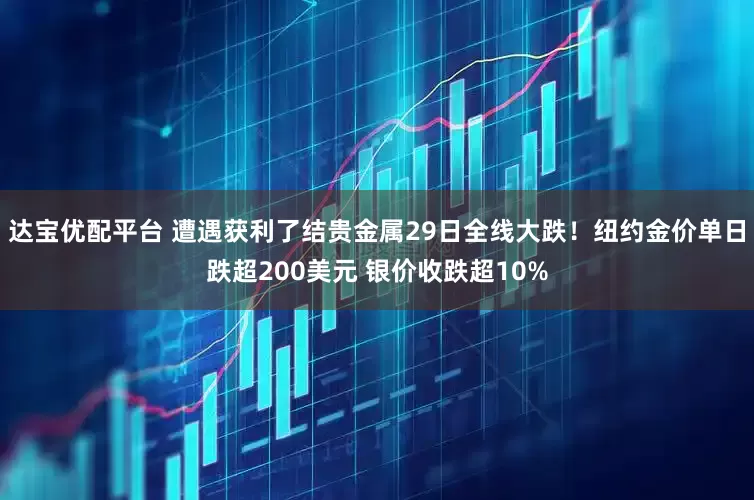 达宝优配平台 遭遇获利了结贵金属29日全线大跌！纽约金价单日跌超200美元 银价收跌超10%