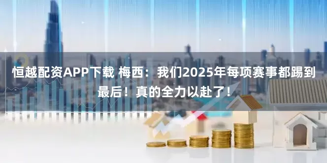 恒越配资APP下载 梅西：我们2025年每项赛事都踢到最后！真的全力以赴了！