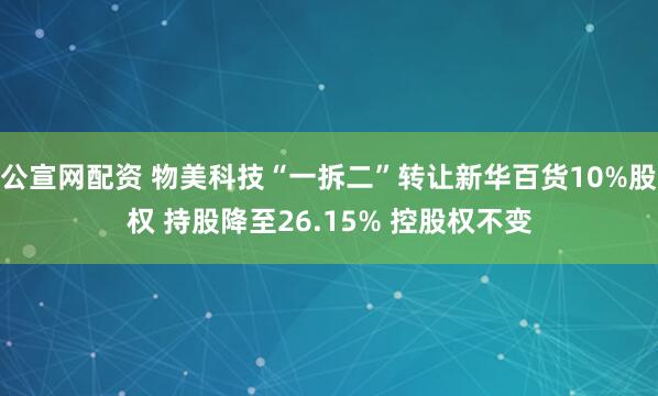 公宣网配资 物美科技“一拆二”转让新华百货10%股权 持股降至26.15% 控股权不变