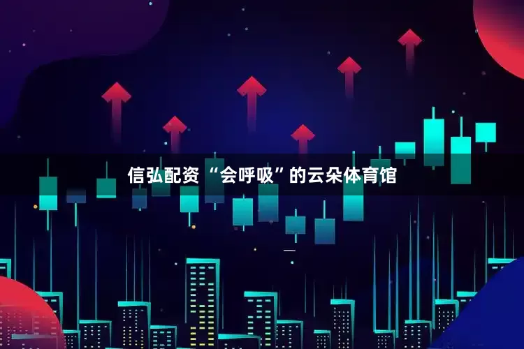 信弘配资 “会呼吸”的云朵体育馆
