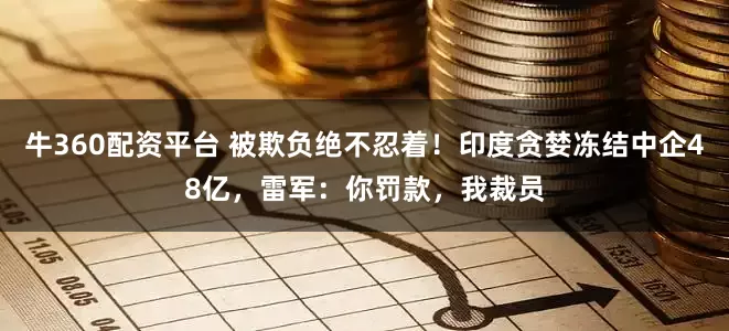 牛360配资平台 被欺负绝不忍着！印度贪婪冻结中企48亿，雷军：你罚款，我裁员