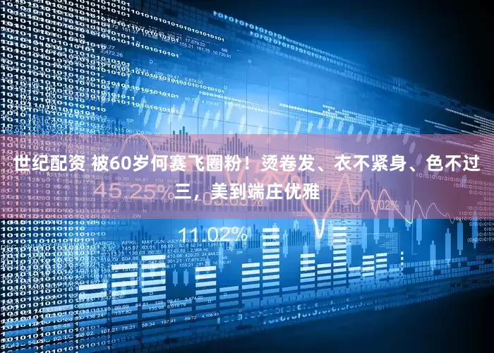 世纪配资 被60岁何赛飞圈粉！烫卷发、衣不紧身、色不过三，美到端庄优雅