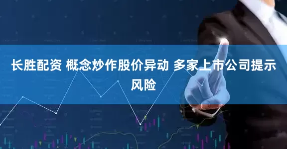 长胜配资 概念炒作股价异动 多家上市公司提示风险