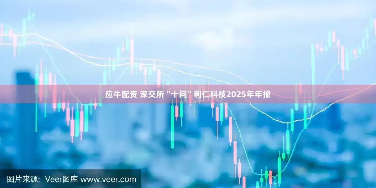 应牛配资 深交所“十问”利仁科技2025年年报